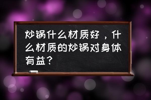 用什么储存东西最好 炒锅什么材质好，什么材质的炒锅对身体有益？