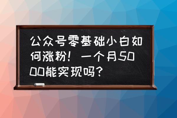 公众号是怎么涨粉的 公众号零基础小白如何涨粉！一个月5000能实现吗？