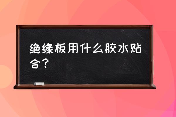 硫化胶水怎样配制 绝缘板用什么胶水贴合？