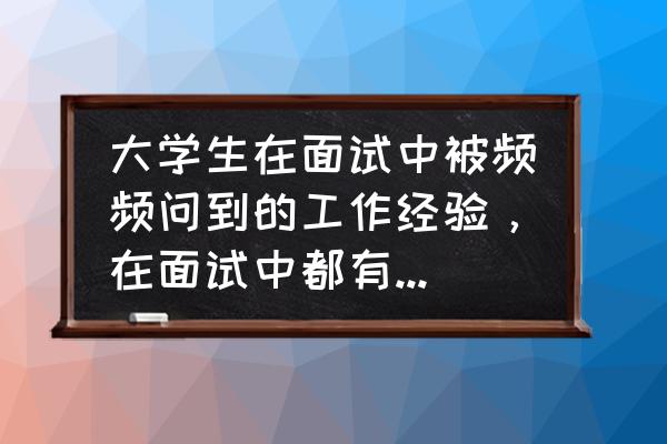 从面试学到了什么 大学生在面试中被频频问到的工作经验，在面试中都有哪些作用？