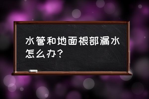 给水管漏水检测快速补漏 水管和地面根部漏水怎么办？