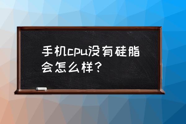 手机散热硅脂干了还有用吗 手机cpu没有硅脂会怎么样？