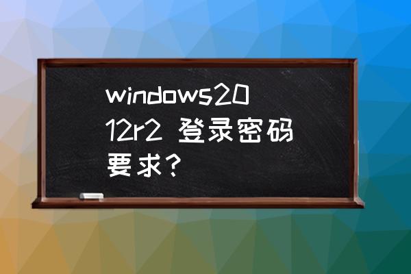 winserver2008 r2 忘记开机密码 windows2012r2 登录密码要求？