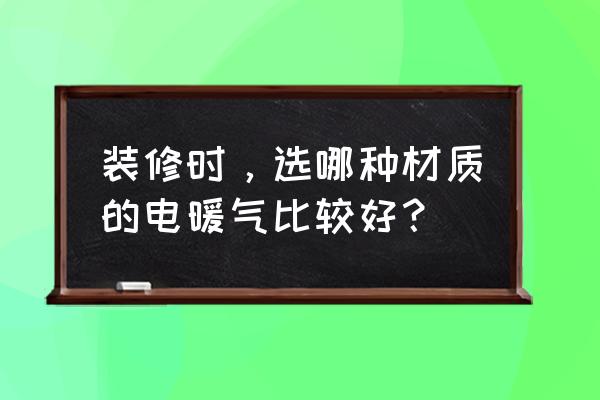 家装用哪种暖气片好呢 装修时，选哪种材质的电暖气比较好？