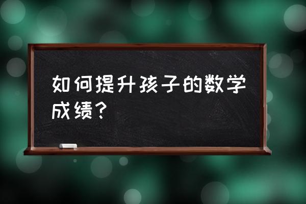 如何提高历史成绩的最佳方法 如何提升孩子的数学成绩？