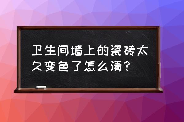 卫生间地砖太丑怎么修补 卫生间墙上的瓷砖太久变色了怎么清？