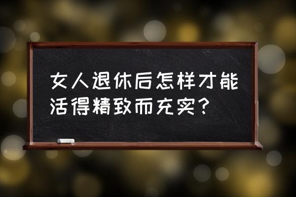 如何管理女员工最好办法 女人退休后怎样才能活得精致而充实？