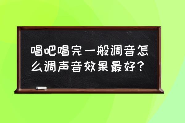 唱吧怎么设置能听到自己的声音 唱吧唱完一般调音怎么调声音效果最好？