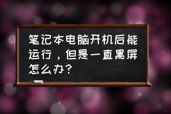 笔记本可以开机但是黑屏 笔记本电脑开机后能运行，但是一直黑屏怎么办？