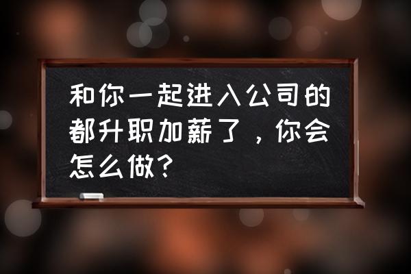 快速升职加薪的三种方法 和你一起进入公司的都升职加薪了，你会怎么做？