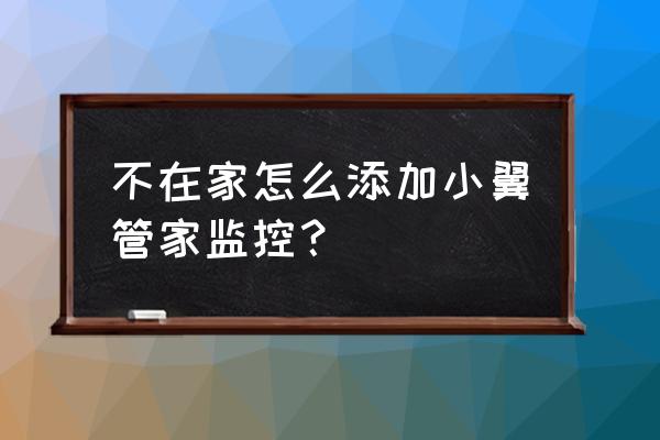 小翼管家添加成员后怎么确认 不在家怎么添加小翼管家监控？