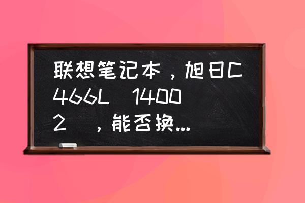 联想旭日c466m笔记本参数 联想笔记本，旭日C466L(14002)，能否换CPU？