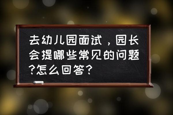 面试必问10大问题回答 去幼儿园面试，园长会提哪些常见的问题?怎么回答？