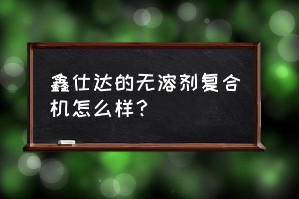 干式复合机缺点 鑫仕达的无溶剂复合机怎么样？