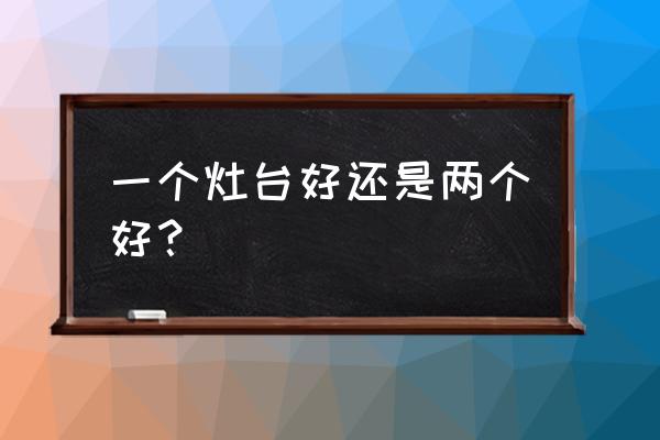 灶台放几样东西 一个灶台好还是两个好？