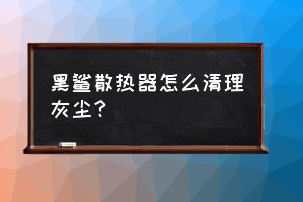 黑鲨散热器灯不亮了怎么办 黑鲨散热器怎么清理灰尘？