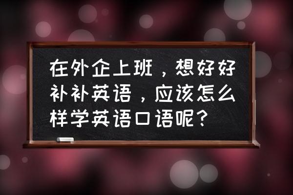 外企工作常用英语句型加例句 在外企上班，想好好补补英语，应该怎么样学英语口语呢？