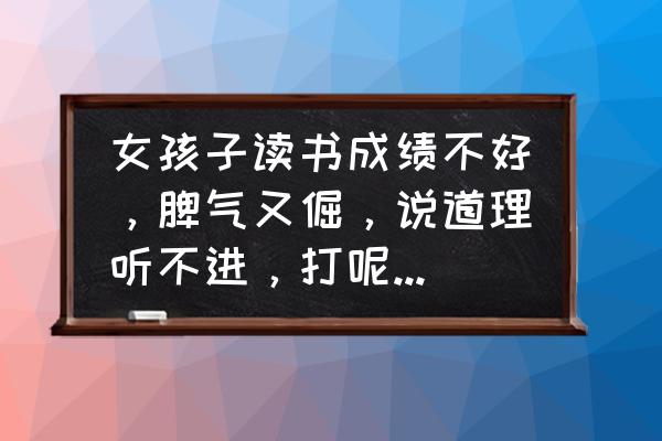 别人成绩考差了怎么安慰 女孩子读书成绩不好，脾气又倔，说道理听不进，打呢又不忍心，到底该怎么教育呢？