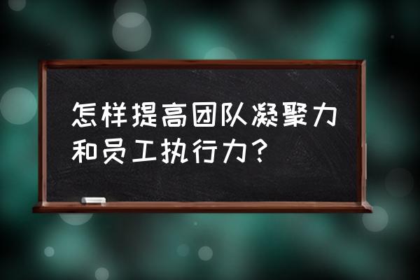 团队执行力太差怎么解决 怎样提高团队凝聚力和员工执行力？