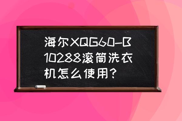 海尔滚筒洗衣机xqg80说明书 海尔XQG60-B10288滚筒洗衣机怎么使用？