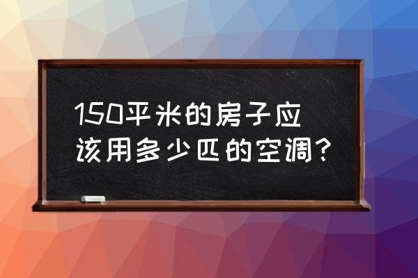 柜机空调150是几匹的 150平米的房子应该用多少匹的空调？