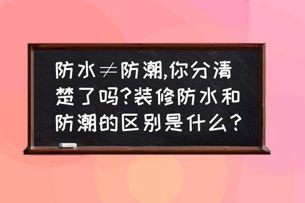 装修时防水处理怎样做最好 防水≠防潮,你分清楚了吗?装修防水和防潮的区别是什么？