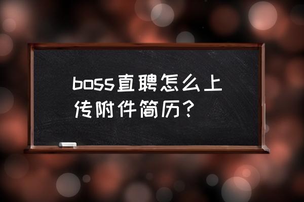 boss直聘怎么从手机上传简历 boss直聘怎么上传附件简历？