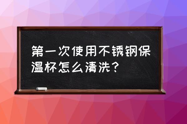 第一次清洗不锈钢餐具用什么方法 第一次使用不锈钢保温杯怎么清洗？