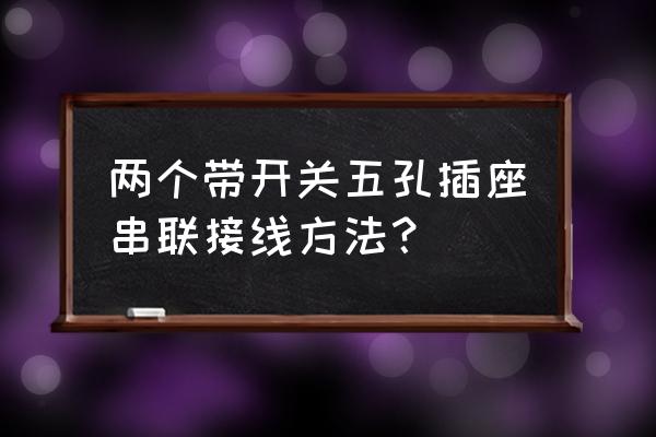 开关插座怎么改成一开5孔 两个带开关五孔插座串联接线方法？