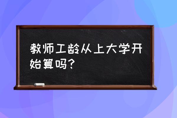 教师在不同的学校工龄的计算方法 教师工龄从上大学开始算吗？