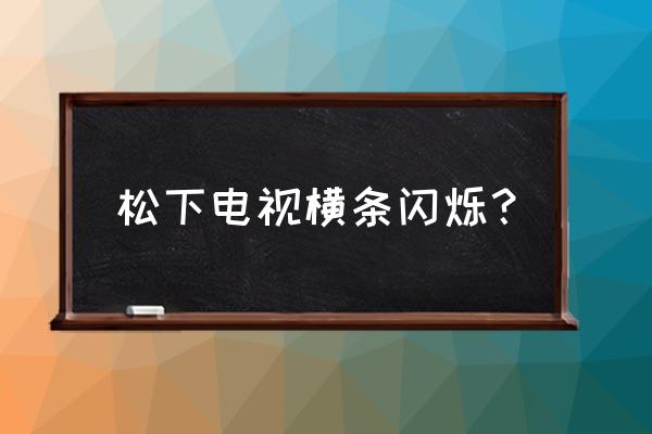 松下tc32lx70d菜单下有条竖线 松下电视横条闪烁？