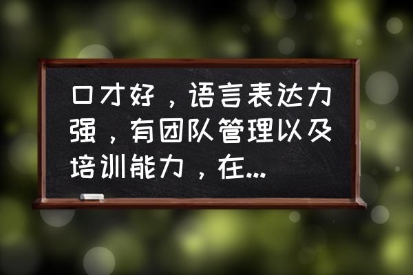 团队管理十个能力 口才好，语言表达力强，有团队管理以及培训能力，在深圳如何快速立足？