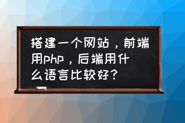 如何提高php技术效率教程 搭建一个网站，前端用php，后端用什么语言比较好？