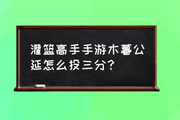 灌篮高手藤真获得方法 灌篮高手手游木暮公延怎么投三分？