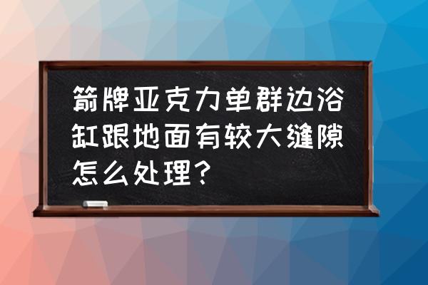 安装浴缸时底部要留缝隙吗 箭牌亚克力单群边浴缸跟地面有较大缝隙怎么处理？