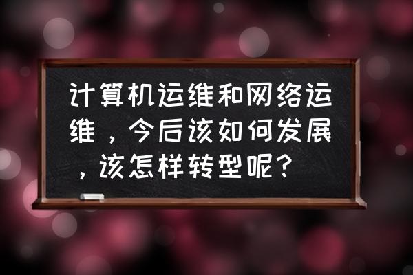 it运维常见问题及解决方案 计算机运维和网络运维，今后该如何发展，该怎样转型呢？