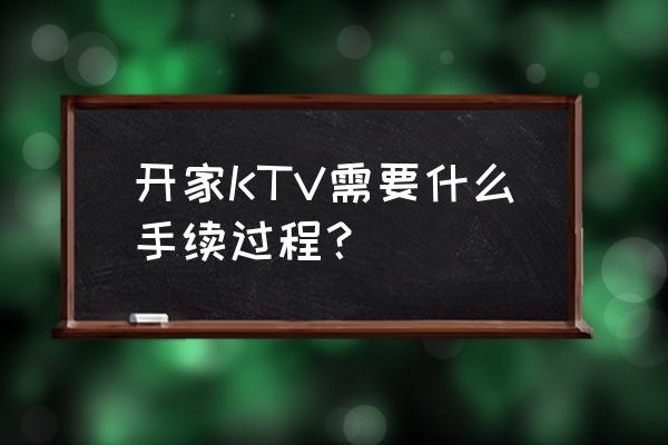 一个人去商务ktv流程 开家KTV需要什么手续过程？