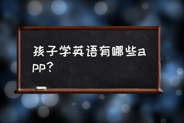 正版儿童益智app 孩子学英语有哪些app？