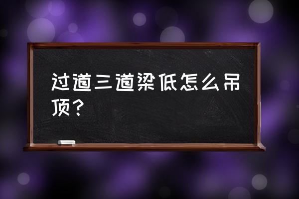 吊顶四周的石膏线怎么做 过道三道梁低怎么吊顶？