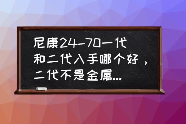 尼康24-70一代还是二代实用 尼康24-70一代和二代入手哪个好，二代不是金属机身，防尘和一代比会差吗？