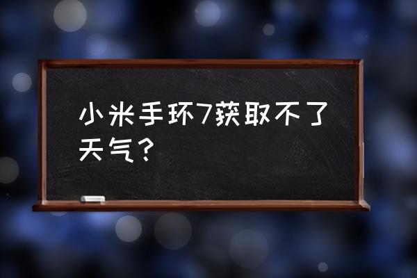 华为手环天气怎么不刷新了 小米手环7获取不了天气？