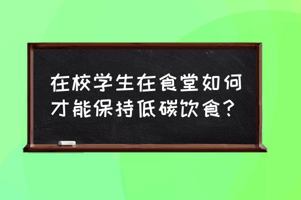 在学校怎么过得舒服 在校学生在食堂如何才能保持低碳饮食？