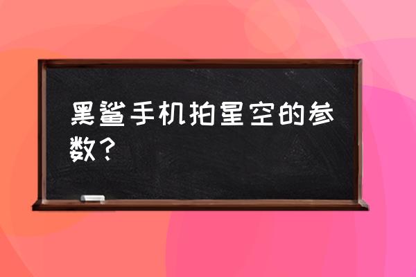 手机拍摄星空最佳参数 黑鲨手机拍星空的参数？