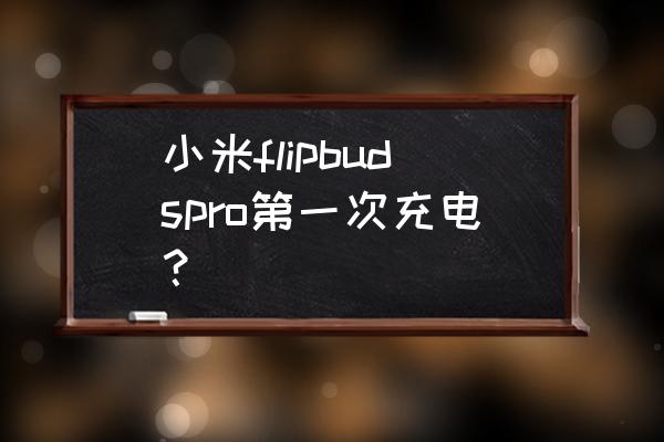 华为free buds pro无线充怎么用 小米flipbudspro第一次充电？