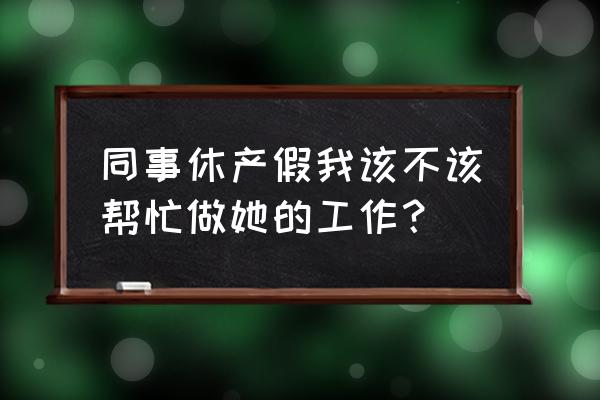 产假期间怎么安排工作 同事休产假我该不该帮忙做她的工作？