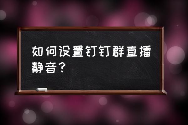 cctalk如何解散群聊 如何设置钉钉群直播静音？