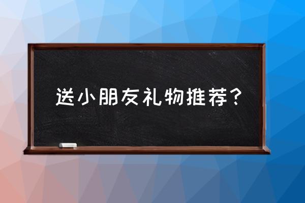 学生开学了送什么小礼物 送小朋友礼物推荐？