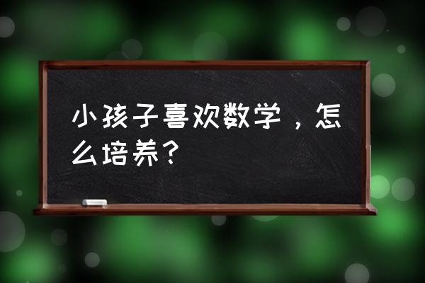 开发小孩子大脑的数学游戏 小孩子喜欢数学，怎么培养？