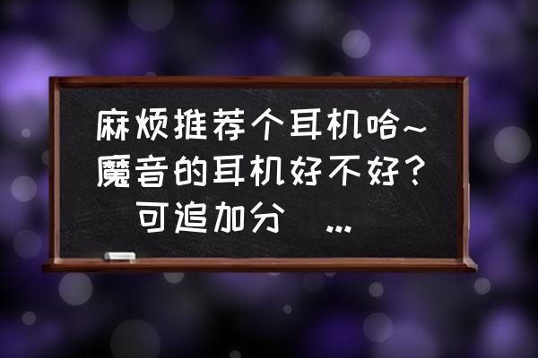 魔声和beats的区别 麻烦推荐个耳机哈~魔音的耳机好不好？（可追加分）？有谁说一下？