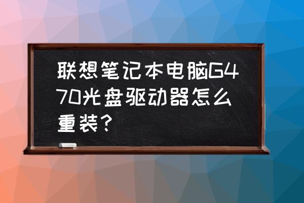 联想笔记本b470e光盘安装教程 联想笔记本电脑G470光盘驱动器怎么重装？